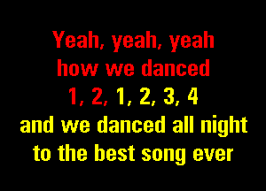 Yeah,yeah,yeah
how we danced

1. 2. 1, 2, 3, 4
and we danced all night
to the best song ever