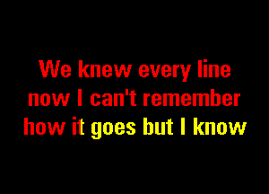 We knew every line

now I can't remember
how it goes but I know