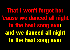 That I won't forget her
'cause we danced all night
to the best song ever
and we danced all night
to the best song ever