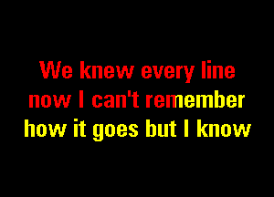 We knew every line

now I can't remember
how it goes but I know