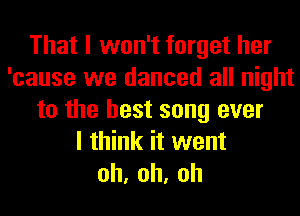 That I won't forget her
'cause we danced all night
to the best song ever
I think it went
oh,oh,oh