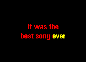 It was the

best song ever