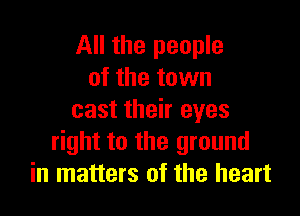 All the people
of the town

cast their eyes
right to the ground
in matters of the heart