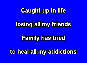 Caught up in life

losing all my friends

Family has tried

to heal all my addictions