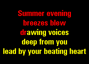 Summer evening
breezes blew
drawing voices
deep from you
lead by your beating heart
