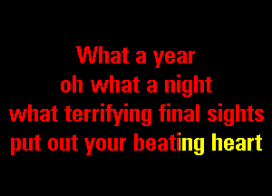 What a year
oh what a night
what terrifying final sights
put out your beating heart