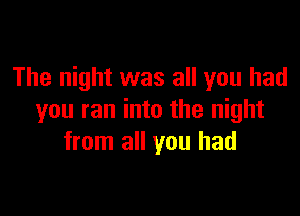 The night was all you had

you ran into the night
from all you had