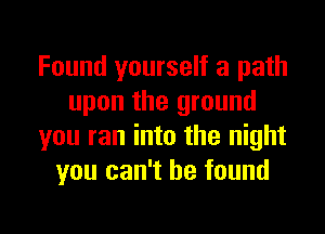 Found yourself a path
upon the ground

you ran into the night
you can't be found