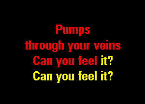 Pumps
through your veins

Can you feel it?
Can you feel it?