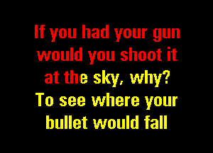 If you had your gun
would you shoot it

at the sky, why?
To see where your
bullet would fall