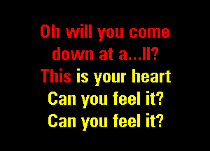 Oh will you come
down at a...ll?

This is your heart
Can you feel it?
Can you feel it?