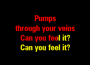 Pumps
through your veins

Can you feel it?
Can you feel it?