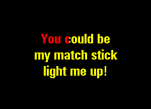 You could be

my match stick
light me up!