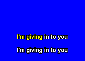 I'm giving in to you

I'm giving in to you