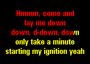 Hmmm, come and
lay me down
down, d-down, down
only take a minute
starting my ignition yeah