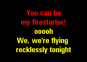 You can be
my firestarter!

ooooh
We, we're flying
recklessly tonight