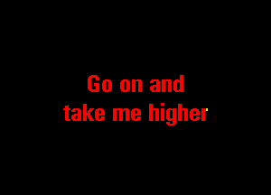 Go on and

take me higher