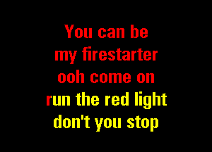 You can be
my firestarter

ooh come on
run the red light
don't you stop