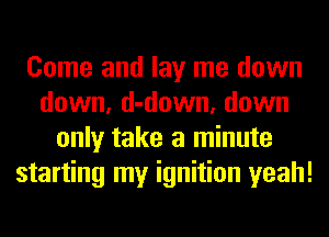 Come and lay me down
down, d-down, down
only take a minute
starting my ignition yeah!