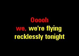 Ooooh

we, we're flying
recklessly tonight