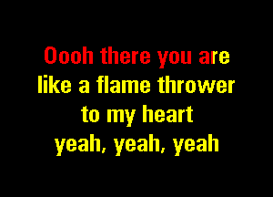 Oooh there you are
like a flame thrower

to my heart
yeah,yeah,yeah