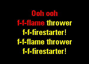 Ooh ooh
f-f-flame thrower

f-f-firestarter!
f-f-flame thrower
f-f-firestarter!