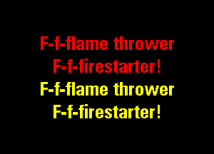 F-f-flame thrower
F-f-firestarter!

F-f-flame thrower
F-f-firestarter!