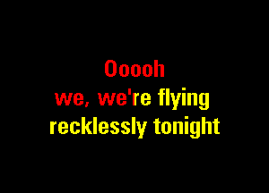 Ooooh

we, we're flying
recklessly tonight