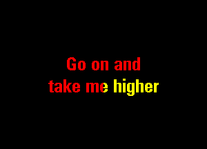 Go on and

take me higher