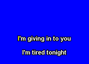 I'm giving in to you

I'm tired tonight