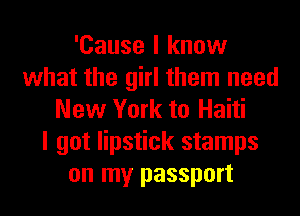 'Cause I know
what the girl them need
New York to Haiti
I got lipstick stamps
on my passport