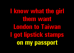 I know what the girl
them want
London to Taiwan
I got lipstick stamps
on my passport