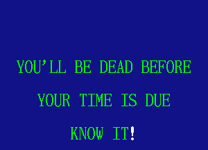 YOUIL BE DEAD BEFORE
YOUR TIME IS DUE
KNOW IT!