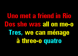 Uno met a friend in Rio
Dos she was all on me-o
Tres, we can mwage
a three-o quatro