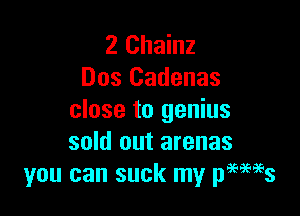 Z Chainz
Dos Cadenas

close to genius
sold out arenas
you can suck my pmeais