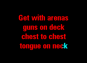 Get with arenas
guns on deck

chest to chest
tongue on neck