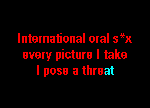 International oral 399x

every picture I take
I pose a threat