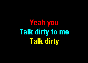 Yeah you

Talk dirty to me
Talk dirty