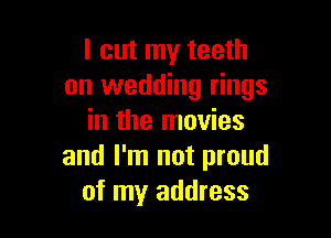 I cut my teeth
on wedding rings

in the movies
and I'm not proud
of my address