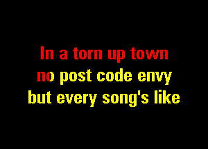 In a torn up town

no post code envy
but every song's like
