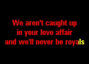 We aren't caught up

in your love affair
and we'll never be royals