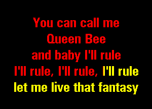 You can call me
Queen Bee

and baby I'll rule
I'll rule. I'll rule. I'll rule
let me live that fantasy