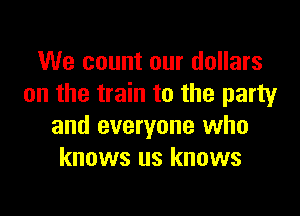 We count our dollars
on the train to the party
and everyone who
knows us knows