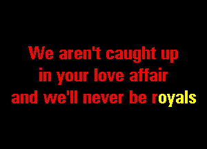 We aren't caught up

in your love affair
and we'll never be royals