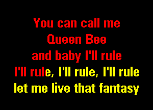 You can call me
Queen Bee

and baby I'll rule
I'll rule. I'll rule. I'll rule
let me live that fantasy