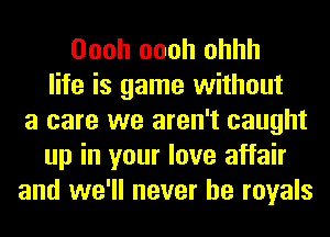 Oooh oooh ohhh
life is game without
a care we aren't caught
up in your love affair
and we'll never be royals
