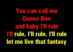You can call me
Queen Bee

and baby I'll rule
I'll rule. I'll rule. I'll rule
let me live that fantasy