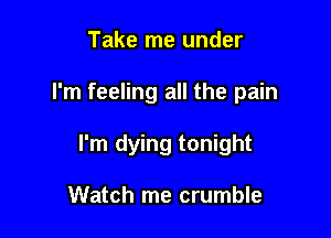 Take me under

I'm feeling all the pain

I'm dying tonight

Watch me crumble