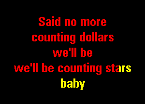 Said no more
counting dollars

we'll be

we'll be counting stars
baby