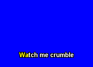 Watch me crumble